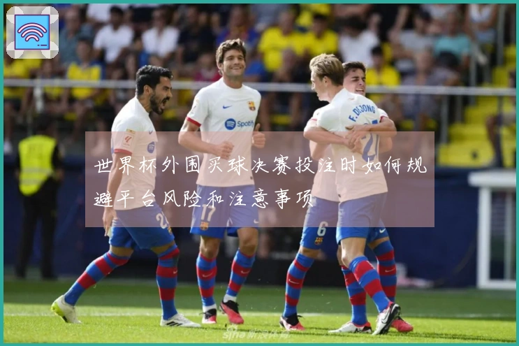 世界杯外围买球决赛投注时如何规避平台风险和注意事项