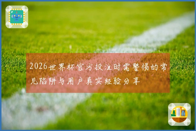 2026世界杯官方投注时需警惕的常见陷阱与用户真实经验分享