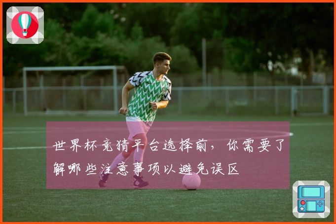 世界杯竞猜平台选择前，你需要了解哪些注意事项以避免误区