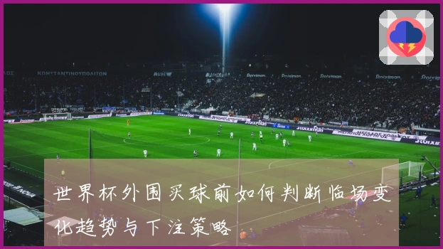 世界杯外围买球前如何判断临场变化趋势与下注策略