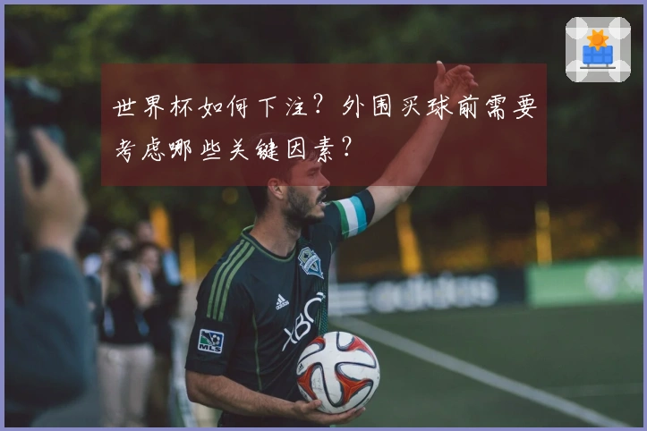 世界杯如何下注？外围买球前需要考虑哪些关键因素？