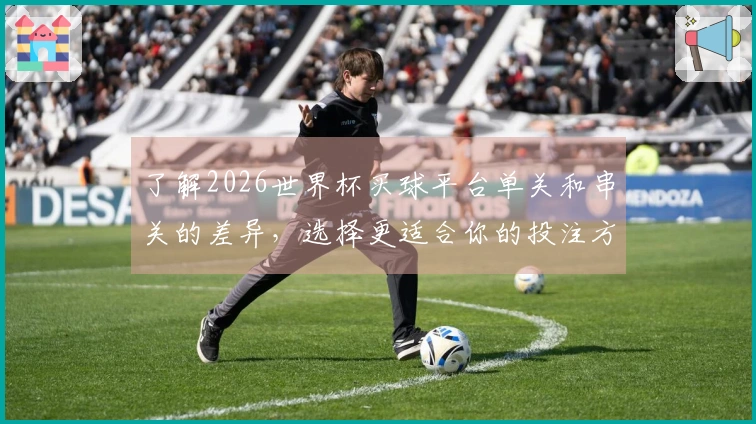 了解2026世界杯买球平台单关和串关的差异，选择更适合你的投注方式